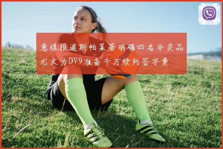 意媒报道斯帕莱蒂明确四名非卖品尤文为DV9准备千万续约签字费