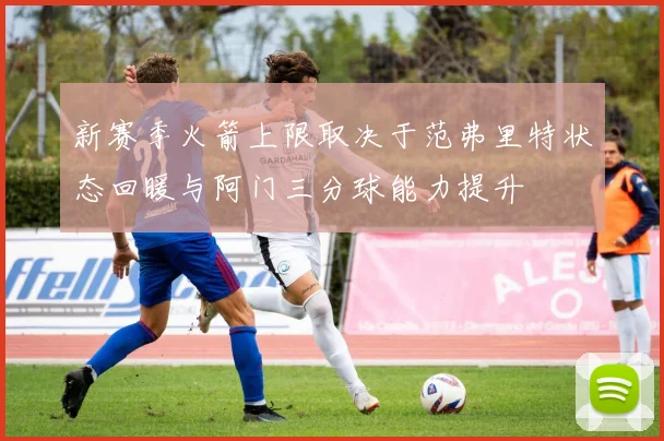 新赛季火箭上限取决于范弗里特状态回暖与阿门三分球能力提升