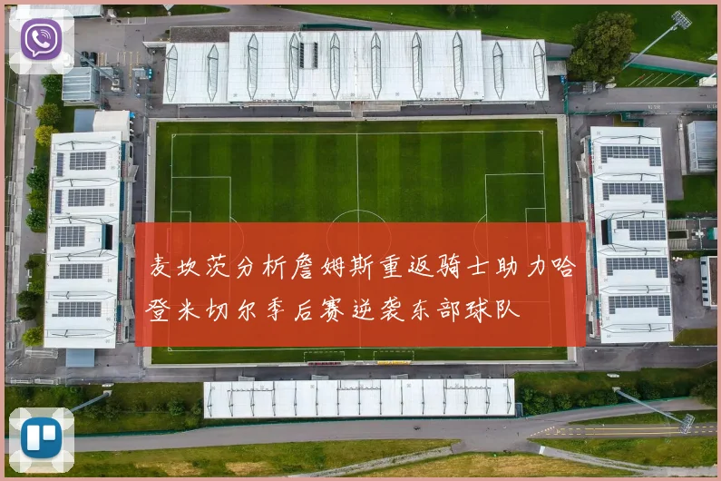 麦坎茨分析詹姆斯重返骑士助力哈登米切尔季后赛逆袭东部球队