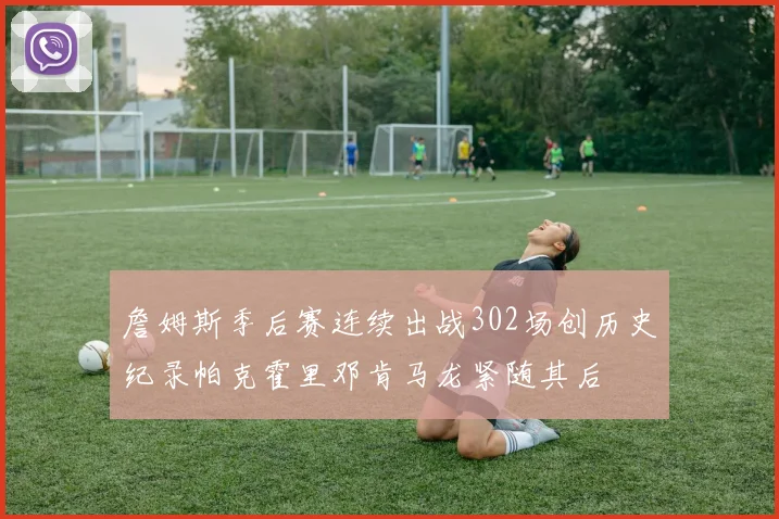 詹姆斯季后赛连续出战302场创历史纪录帕克霍里邓肯马龙紧随其后