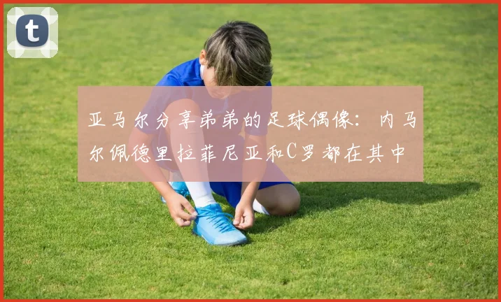亚马尔分享弟弟的足球偶像：内马尔佩德里拉菲尼亚和C罗都在其中