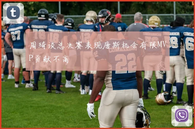 周琦谈总决赛表现唐斯机会有限MVP贡献不高