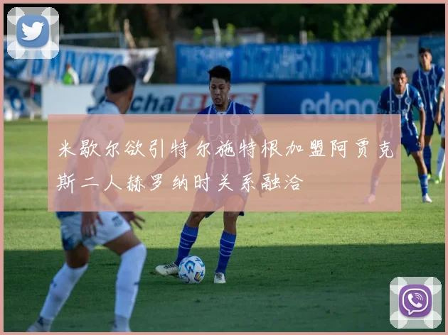 米歇尔欲引特尔施特根加盟阿贾克斯二人赫罗纳时关系融洽